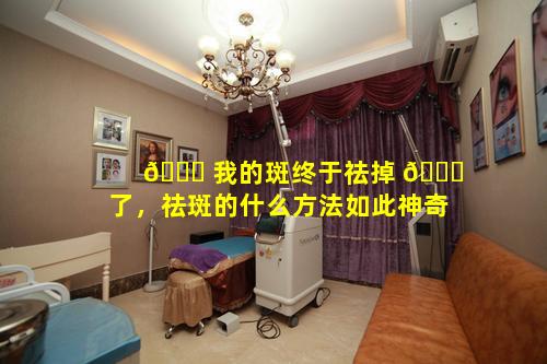 💐 我的斑终于祛掉 🐅 了，祛斑的什么方法如此神奇